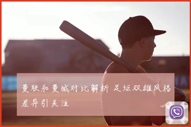 曼联和曼城对比解析 足坛双雄风格差异引关注