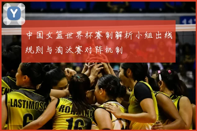 中国女篮世界杯赛制解析小组出线规则与淘汰赛对阵机制