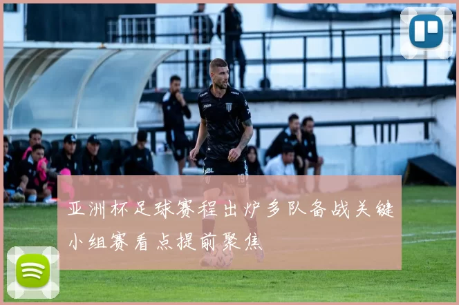 亚洲杯足球赛程出炉多队备战关键小组赛看点提前聚焦