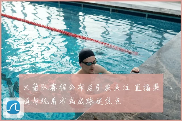 火箭队赛程公布后引发关注 直播渠道与观看方式成球迷焦点