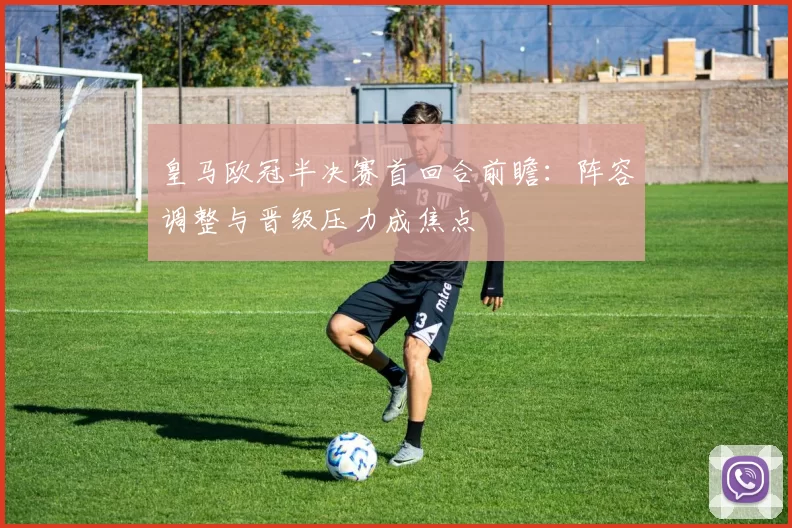皇马欧冠半决赛首回合前瞻：阵容调整与晋级压力成焦点