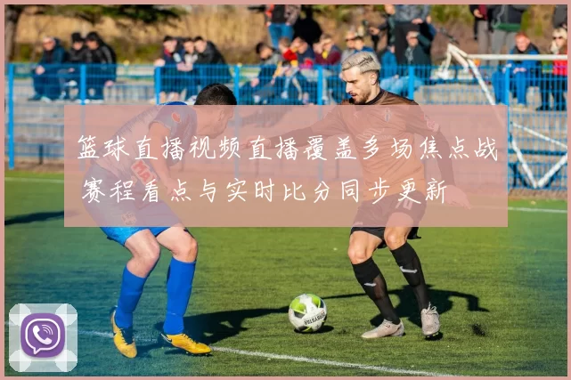 篮球直播视频直播覆盖多场焦点战 赛程看点与实时比分同步更新