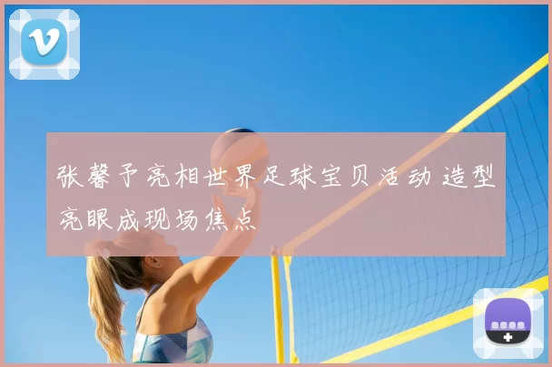 张馨予亮相世界足球宝贝活动 造型亮眼成现场焦点
