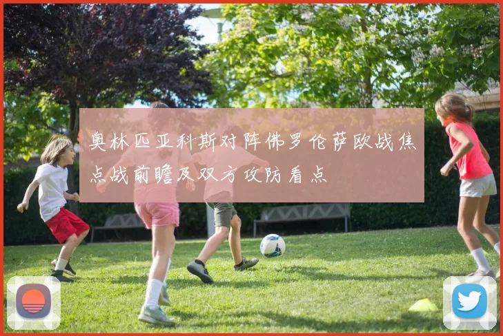 奥林匹亚科斯对阵佛罗伦萨欧战焦点战前瞻及双方攻防看点