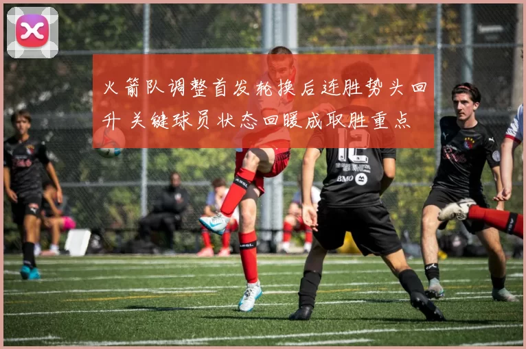 火箭队调整首发轮换后连胜势头回升 关键球员状态回暖成取胜重点