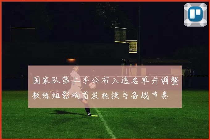 国家队第二季公布入选名单并调整教练组影响首发轮换与备战节奏