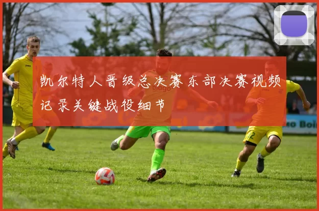 凯尔特人晋级总决赛东部决赛视频记录关键战役细节