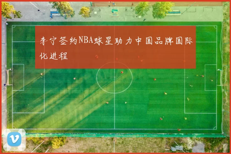 李宁签约NBA球星助力中国品牌国际化进程