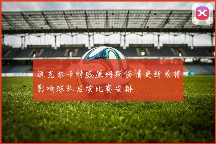 迈克尔卡特威廉姆斯伤情更新或将影响球队后续比赛安排
