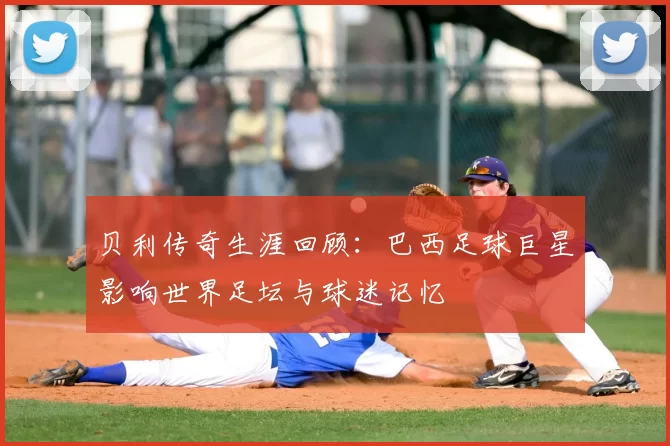 贝利传奇生涯回顾:巴西足球巨星影响世界足坛与球迷记忆