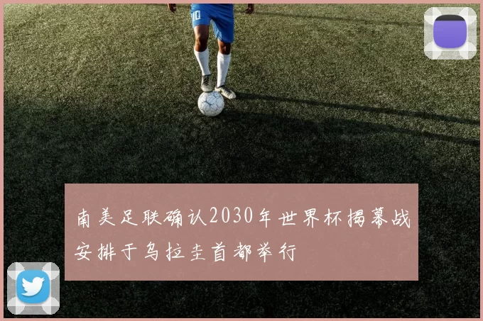 南美足联确认2030年世界杯揭幕战安排于乌拉圭首都举行
