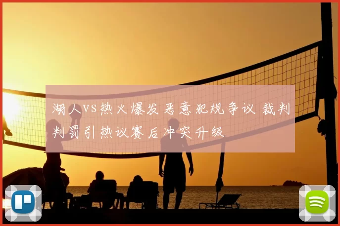 湖人vs热火爆发恶意犯规争议 裁判判罚引热议赛后冲突升级