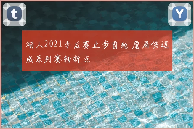 湖人2021季后赛止步首轮 詹眉伤退成系列赛转折点