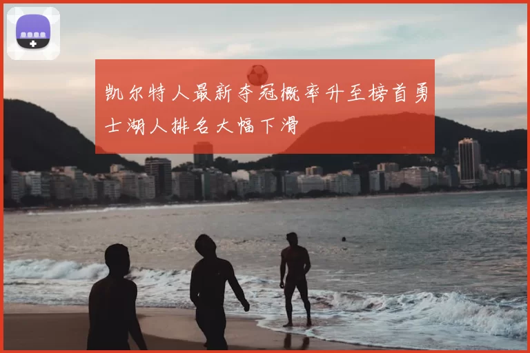 凯尔特人最新夺冠概率升至榜首勇士湖人排名大幅下滑