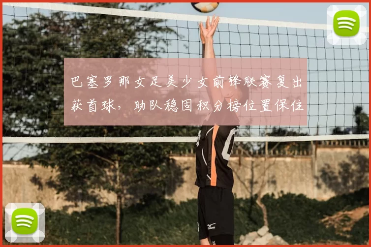 巴塞罗那女足美少女前锋联赛复出获首球，助队稳固积分榜位置保住欧冠资格