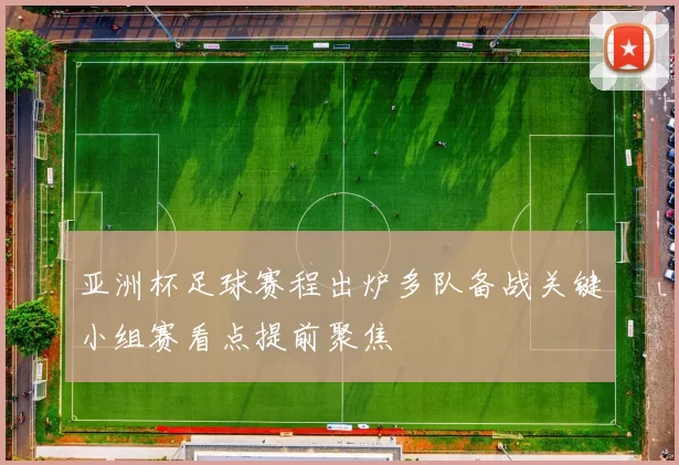 亚洲杯足球赛程出炉多队备战关键小组赛看点提前聚焦