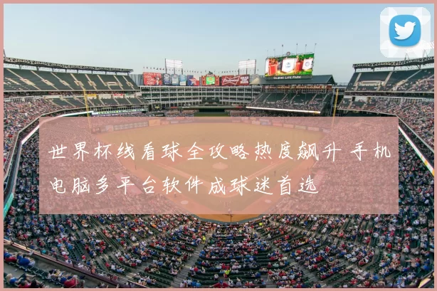 世界杯线看球全攻略热度飙升 手机电脑多平台软件成球迷首选