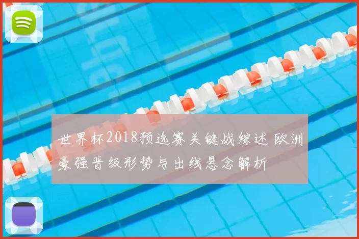 世界杯2018预选赛关键战综述 欧洲豪强晋级形势与出线悬念解析