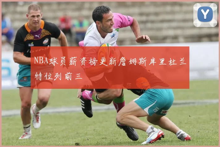 NBA球员薪资榜更新詹姆斯库里杜兰特位列前三