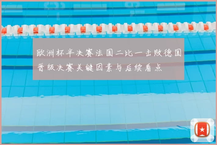 欧洲杯半决赛法国二比一击败德国晋级决赛关键因素与后续看点