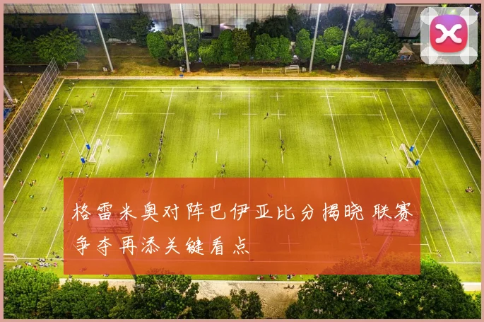 格雷米奥对阵巴伊亚比分揭晓 联赛争夺再添关键看点