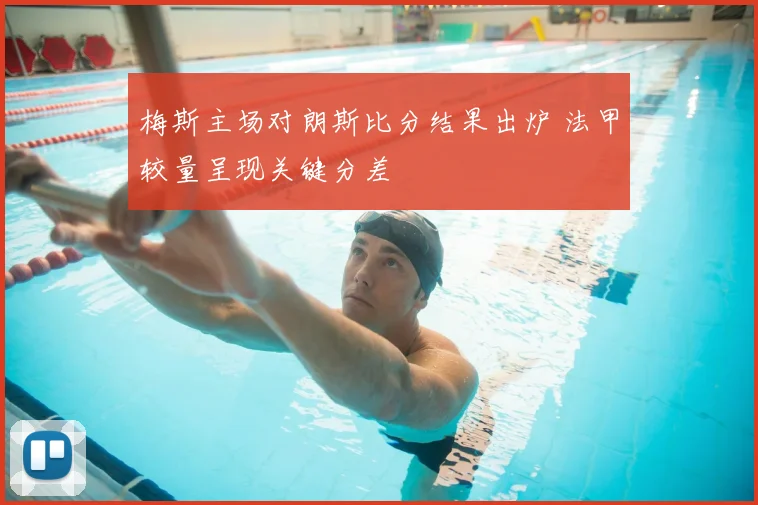 梅斯主场对朗斯比分结果出炉 法甲较量呈现关键分差