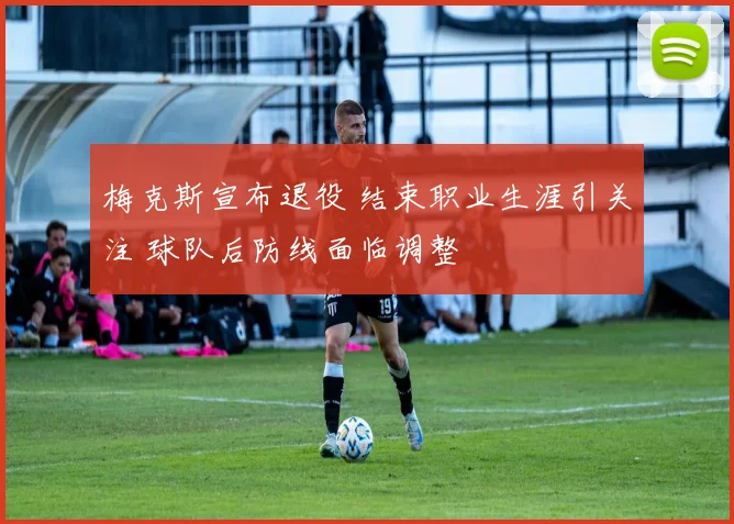 梅克斯宣布退役 结束职业生涯引关注 球队后防线面临调整