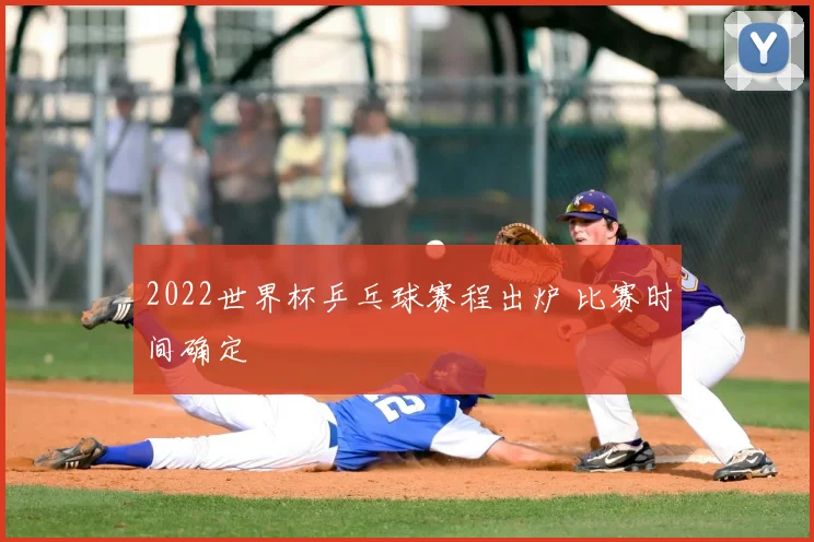 2022世界杯乒乓球赛程出炉 比赛时间确定