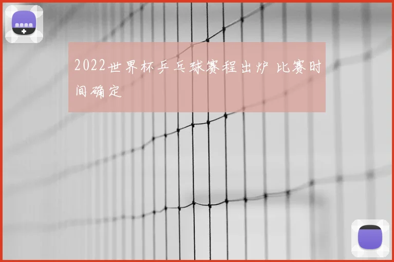 2022世界杯乒乓球赛程出炉 比赛时间确定