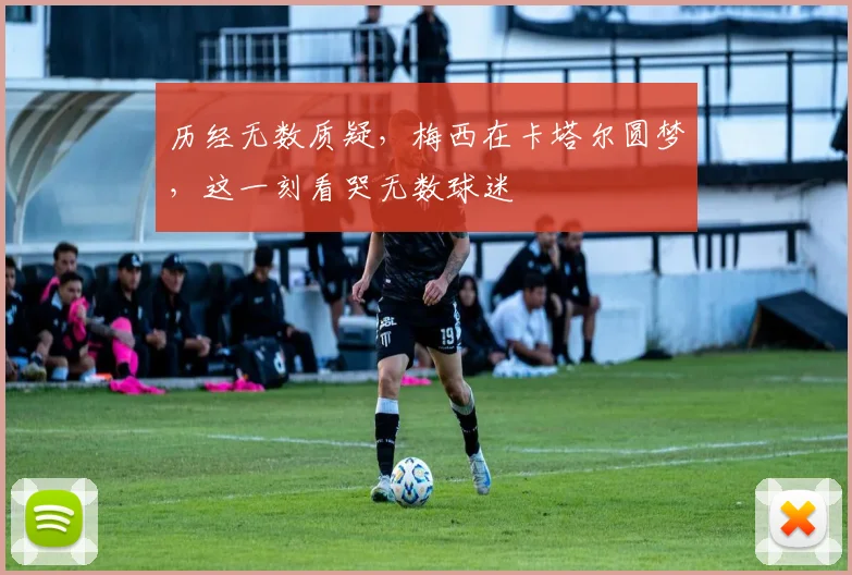 历经无数质疑,梅西在卡塔尔圆梦,这一刻看哭无数球迷