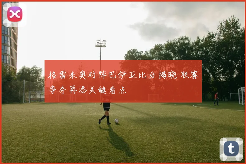 格雷米奥对阵巴伊亚比分揭晓 联赛争夺再添关键看点