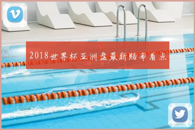 2018世界杯亚洲盘最新赔率看点
