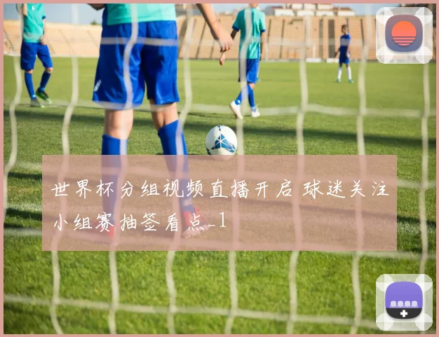 世界杯分组视频直播开启 球迷关注小组赛抽签看点_1