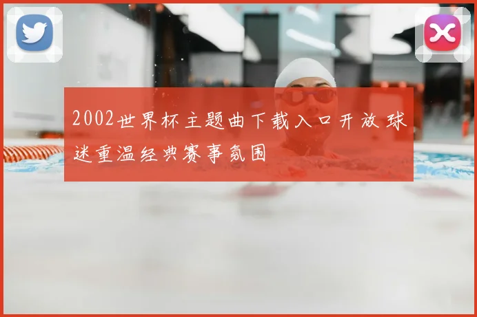 2002世界杯主题曲下载入口开放 球迷重温经典赛事氛围