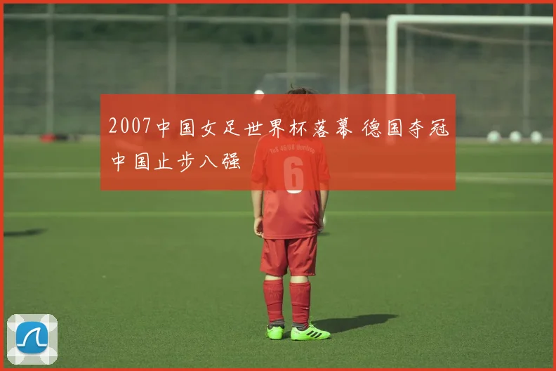 2007中国女足世界杯落幕 德国夺冠中国止步八强