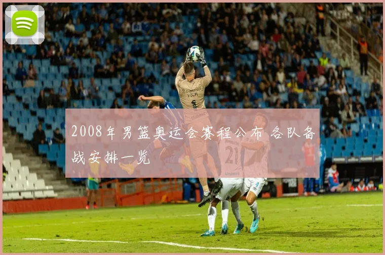 2008年男篮奥运会赛程公布 各队备战安排一览