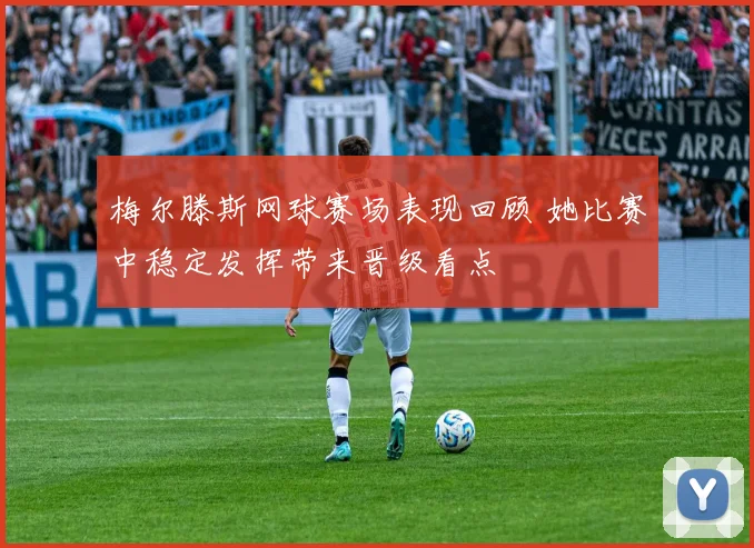 梅尔滕斯网球赛场表现回顾 她比赛中稳定发挥带来晋级看点