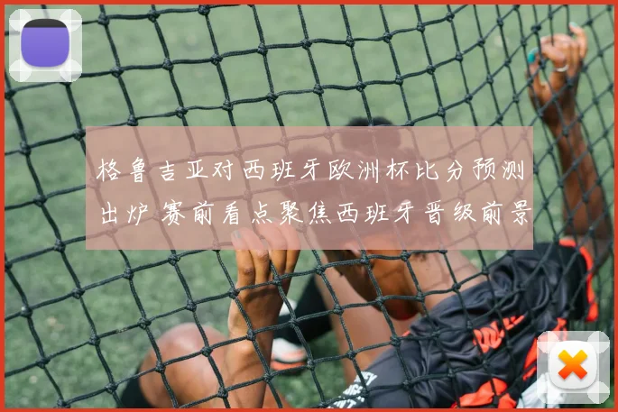 格鲁吉亚对西班牙欧洲杯比分预测出炉 赛前看点聚焦西班牙晋级前景
